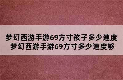 梦幻西游手游69方寸孩子多少速度 梦幻西游手游69方寸多少速度够